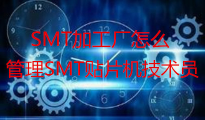 SMT加工廠怎么管理SMT貼片機技術員